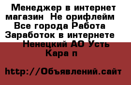 Менеджер в интернет-магазин. Не орифлейм - Все города Работа » Заработок в интернете   . Ненецкий АО,Усть-Кара п.